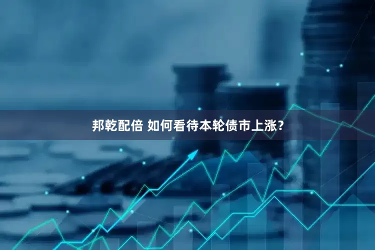 邦乾配倍 如何看待本轮债市上涨？