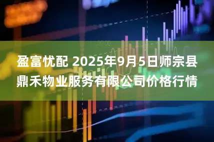 盈富忧配 2025年9月5日师宗县鼎禾物业服务有限公司价格行情