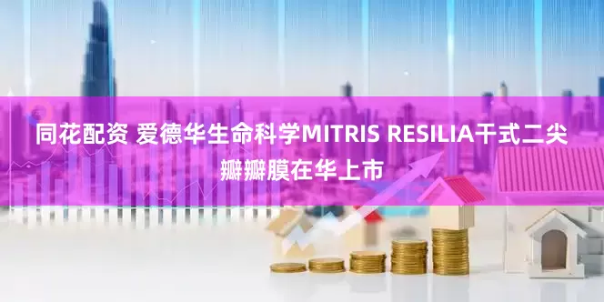 同花配资 爱德华生命科学MITRIS RESILIA干式二尖瓣瓣膜在华上市