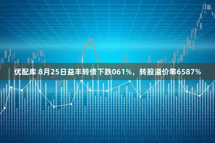 优配库 8月25日益丰转债下跌061%，转股溢价率6587%