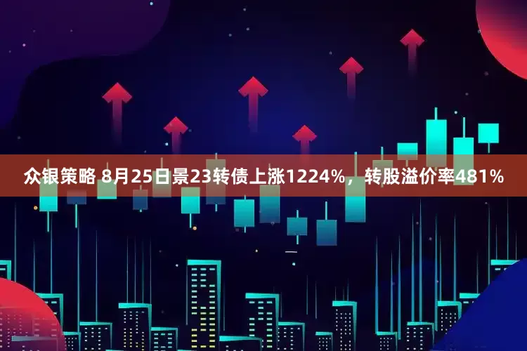 众银策略 8月25日景23转债上涨1224%，转股溢价率481%