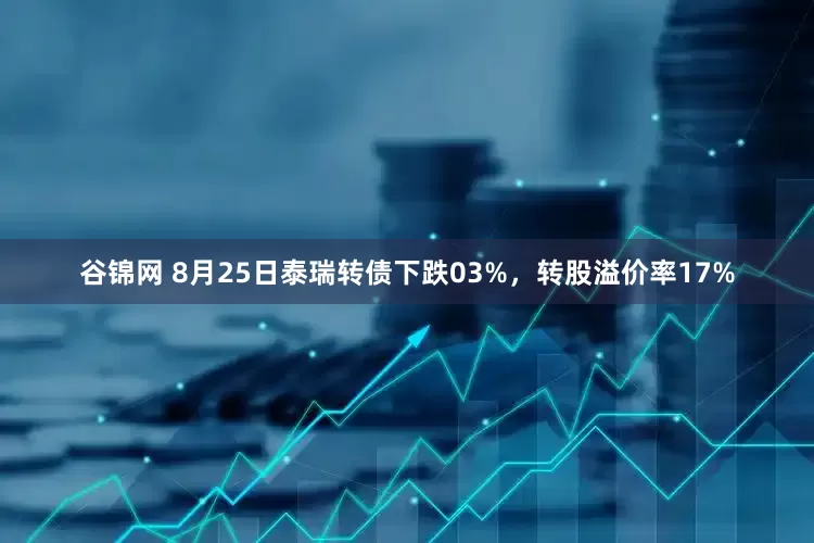 谷锦网 8月25日泰瑞转债下跌03%，转股溢价率17%