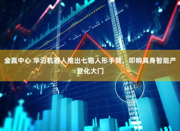 金赢中心 华沿机器人推出七轴人形手臂，叩响具身智能产业化大门